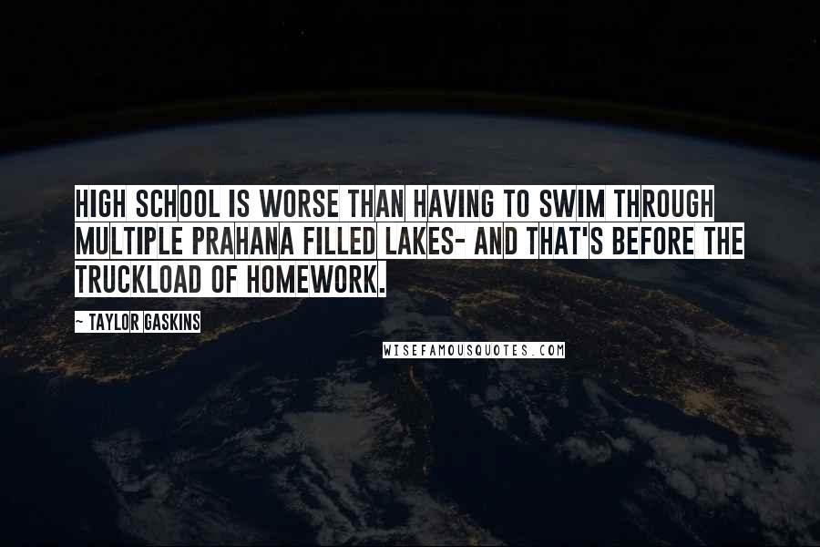 Taylor Gaskins Quotes: High school is worse than having to swim through multiple prahana filled lakes- and that's before the truckload of homework.