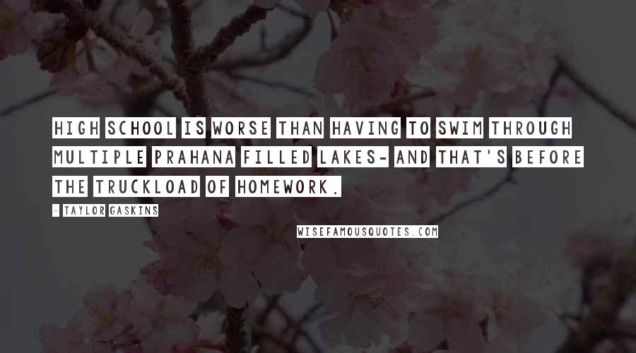 Taylor Gaskins Quotes: High school is worse than having to swim through multiple prahana filled lakes- and that's before the truckload of homework.