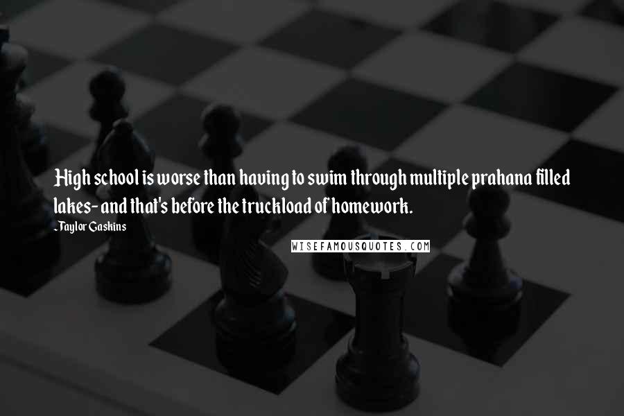 Taylor Gaskins Quotes: High school is worse than having to swim through multiple prahana filled lakes- and that's before the truckload of homework.