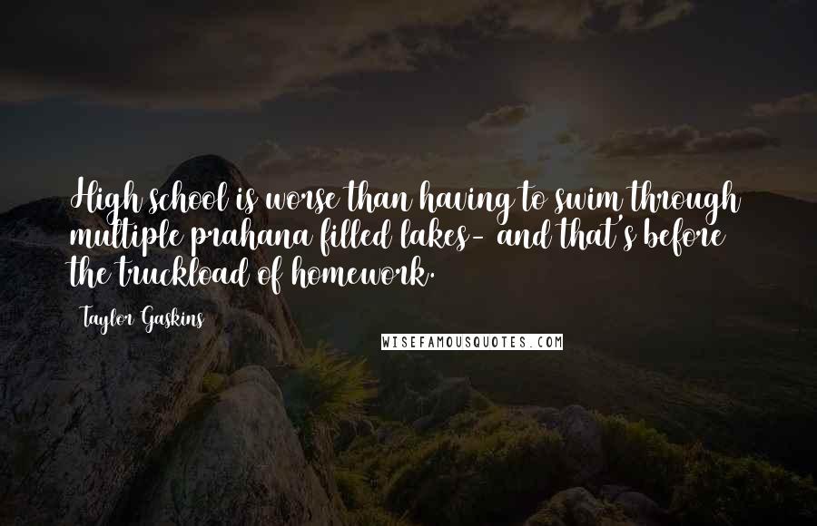 Taylor Gaskins Quotes: High school is worse than having to swim through multiple prahana filled lakes- and that's before the truckload of homework.