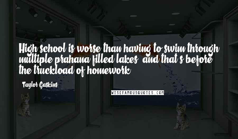 Taylor Gaskins Quotes: High school is worse than having to swim through multiple prahana filled lakes- and that's before the truckload of homework.
