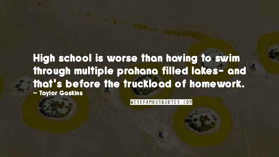 Taylor Gaskins Quotes: High school is worse than having to swim through multiple prahana filled lakes- and that's before the truckload of homework.