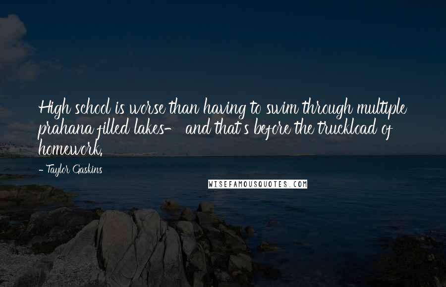 Taylor Gaskins Quotes: High school is worse than having to swim through multiple prahana filled lakes- and that's before the truckload of homework.