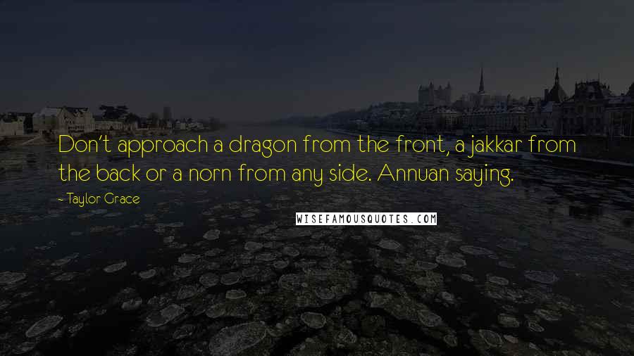 Taylor Grace Quotes: Don't approach a dragon from the front, a jakkar from the back or a norn from any side. Annuan saying.