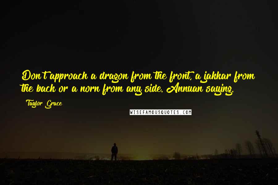 Taylor Grace Quotes: Don't approach a dragon from the front, a jakkar from the back or a norn from any side. Annuan saying.
