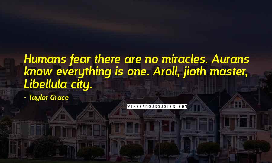 Taylor Grace Quotes: Humans fear there are no miracles. Aurans know everything is one. Aroll, jioth master, Libellula city.