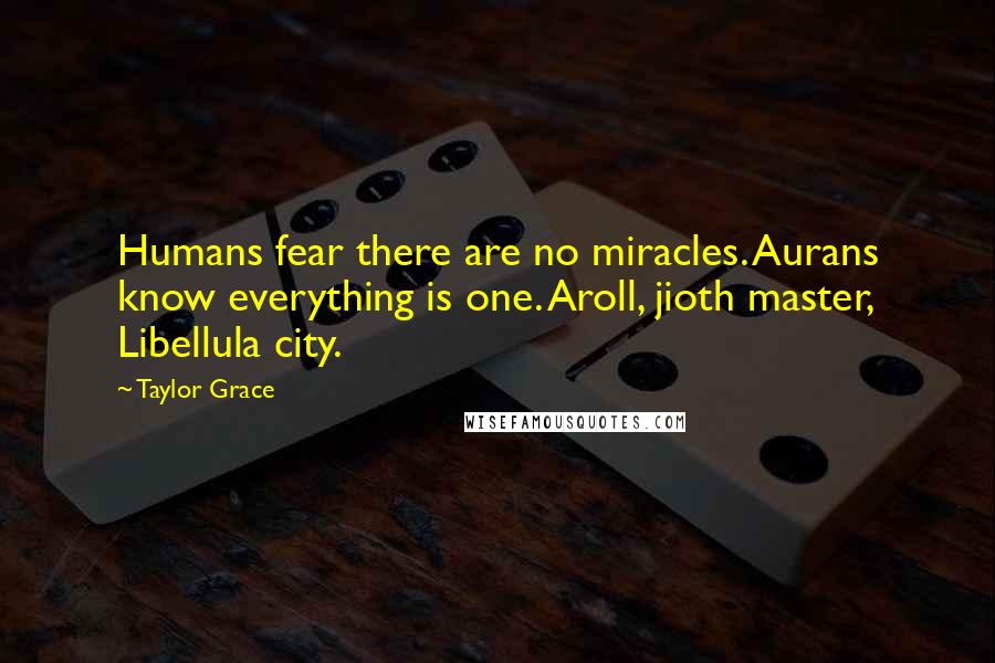 Taylor Grace Quotes: Humans fear there are no miracles. Aurans know everything is one. Aroll, jioth master, Libellula city.