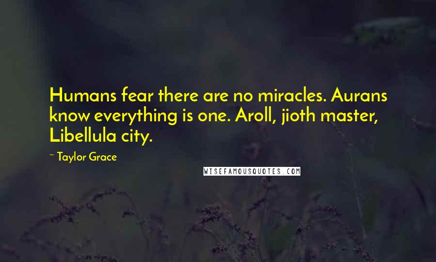 Taylor Grace Quotes: Humans fear there are no miracles. Aurans know everything is one. Aroll, jioth master, Libellula city.