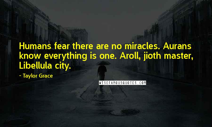 Taylor Grace Quotes: Humans fear there are no miracles. Aurans know everything is one. Aroll, jioth master, Libellula city.