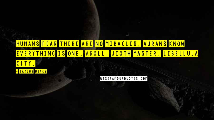 Taylor Grace Quotes: Humans fear there are no miracles. Aurans know everything is one. Aroll, jioth master, Libellula city.