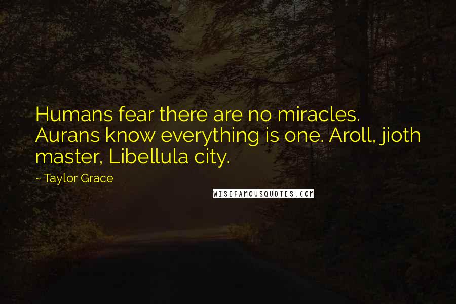 Taylor Grace Quotes: Humans fear there are no miracles. Aurans know everything is one. Aroll, jioth master, Libellula city.