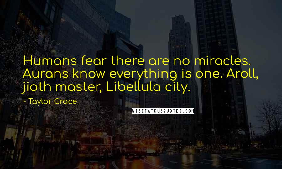 Taylor Grace Quotes: Humans fear there are no miracles. Aurans know everything is one. Aroll, jioth master, Libellula city.