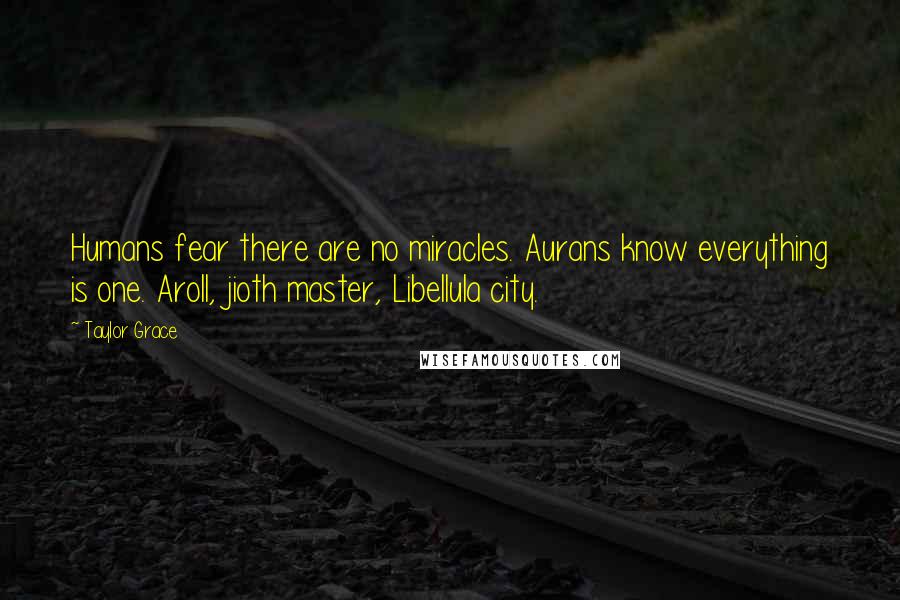 Taylor Grace Quotes: Humans fear there are no miracles. Aurans know everything is one. Aroll, jioth master, Libellula city.