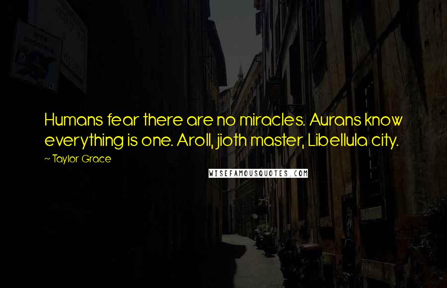 Taylor Grace Quotes: Humans fear there are no miracles. Aurans know everything is one. Aroll, jioth master, Libellula city.