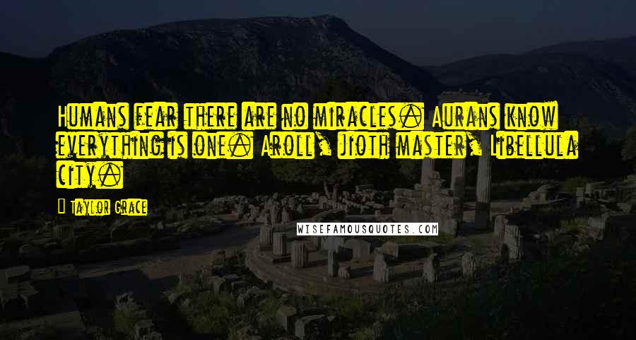 Taylor Grace Quotes: Humans fear there are no miracles. Aurans know everything is one. Aroll, jioth master, Libellula city.