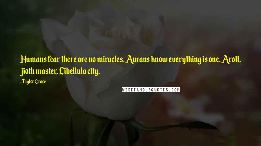 Taylor Grace Quotes: Humans fear there are no miracles. Aurans know everything is one. Aroll, jioth master, Libellula city.