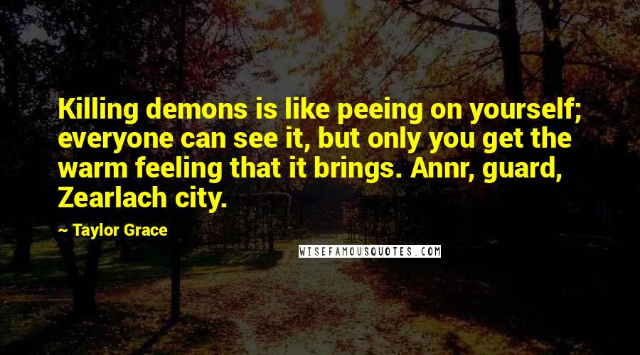 Taylor Grace Quotes: Killing demons is like peeing on yourself; everyone can see it, but only you get the warm feeling that it brings. Annr, guard, Zearlach city.