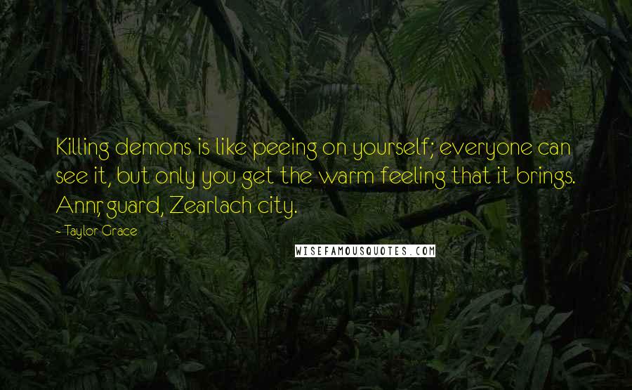 Taylor Grace Quotes: Killing demons is like peeing on yourself; everyone can see it, but only you get the warm feeling that it brings. Annr, guard, Zearlach city.