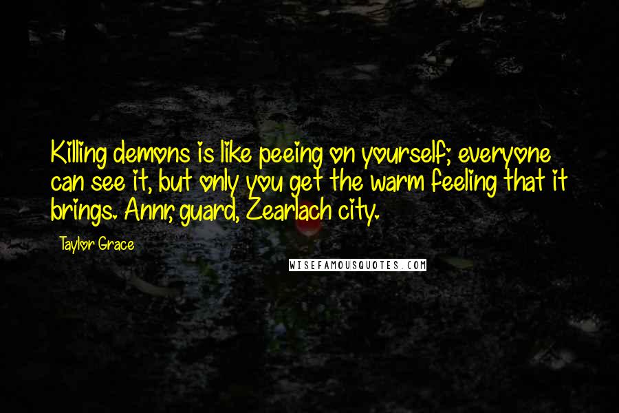 Taylor Grace Quotes: Killing demons is like peeing on yourself; everyone can see it, but only you get the warm feeling that it brings. Annr, guard, Zearlach city.