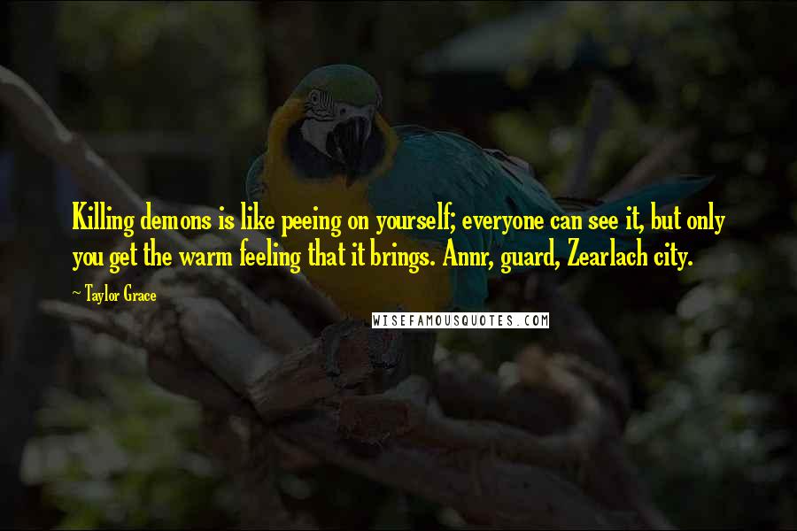 Taylor Grace Quotes: Killing demons is like peeing on yourself; everyone can see it, but only you get the warm feeling that it brings. Annr, guard, Zearlach city.