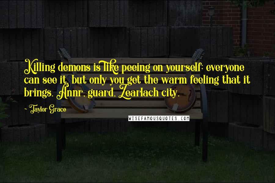 Taylor Grace Quotes: Killing demons is like peeing on yourself; everyone can see it, but only you get the warm feeling that it brings. Annr, guard, Zearlach city.