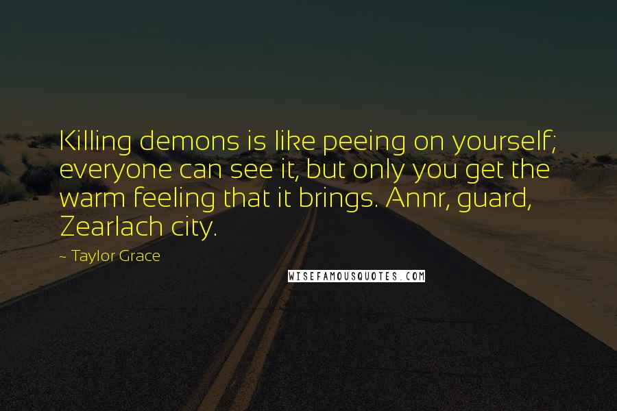 Taylor Grace Quotes: Killing demons is like peeing on yourself; everyone can see it, but only you get the warm feeling that it brings. Annr, guard, Zearlach city.