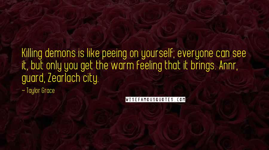 Taylor Grace Quotes: Killing demons is like peeing on yourself; everyone can see it, but only you get the warm feeling that it brings. Annr, guard, Zearlach city.