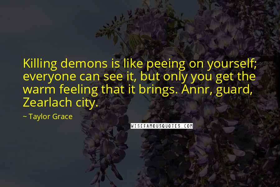 Taylor Grace Quotes: Killing demons is like peeing on yourself; everyone can see it, but only you get the warm feeling that it brings. Annr, guard, Zearlach city.