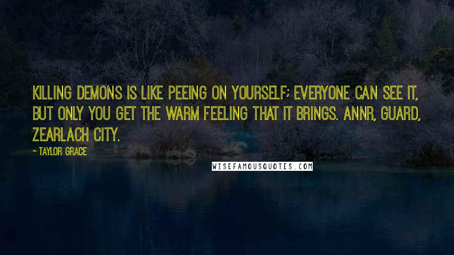 Taylor Grace Quotes: Killing demons is like peeing on yourself; everyone can see it, but only you get the warm feeling that it brings. Annr, guard, Zearlach city.