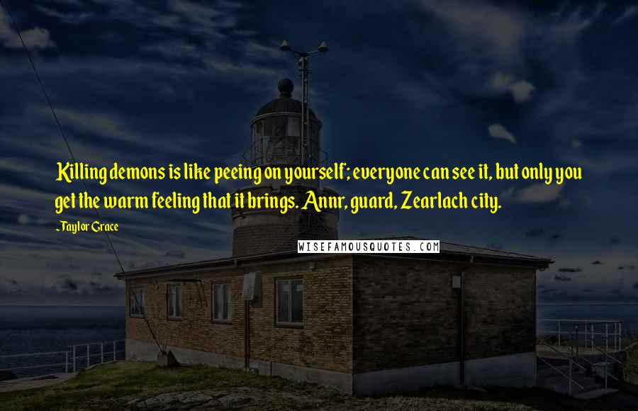 Taylor Grace Quotes: Killing demons is like peeing on yourself; everyone can see it, but only you get the warm feeling that it brings. Annr, guard, Zearlach city.