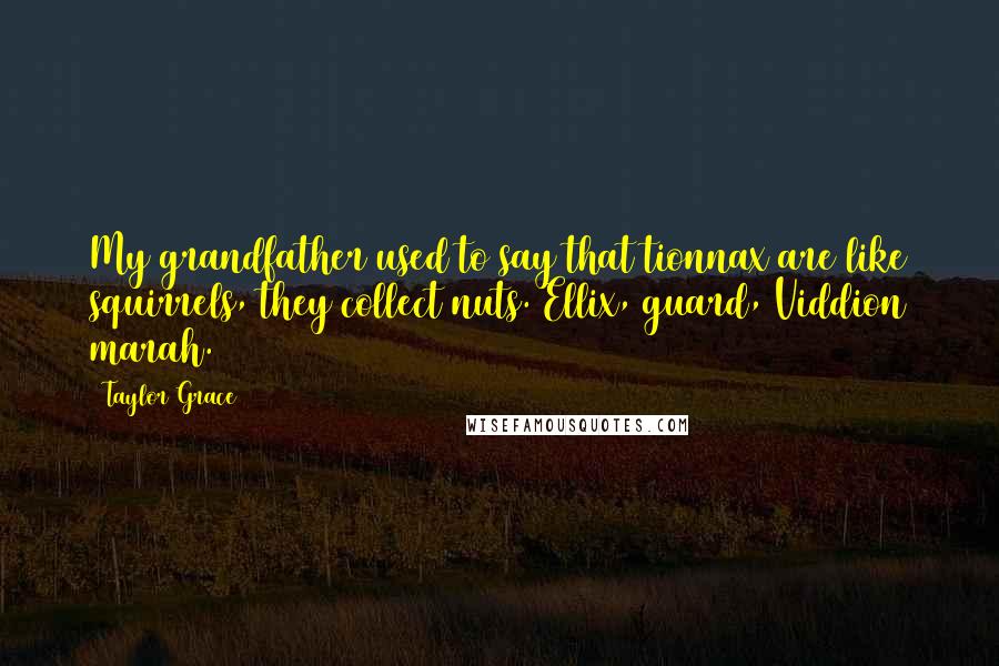 Taylor Grace Quotes: My grandfather used to say that tionnax are like squirrels, they collect nuts. Ellix, guard, Viddion marah.