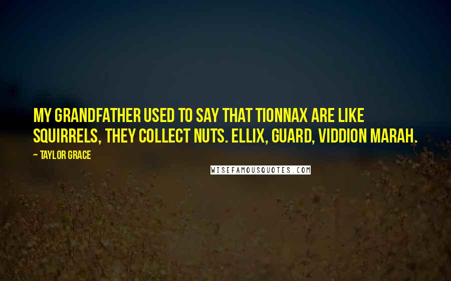 Taylor Grace Quotes: My grandfather used to say that tionnax are like squirrels, they collect nuts. Ellix, guard, Viddion marah.