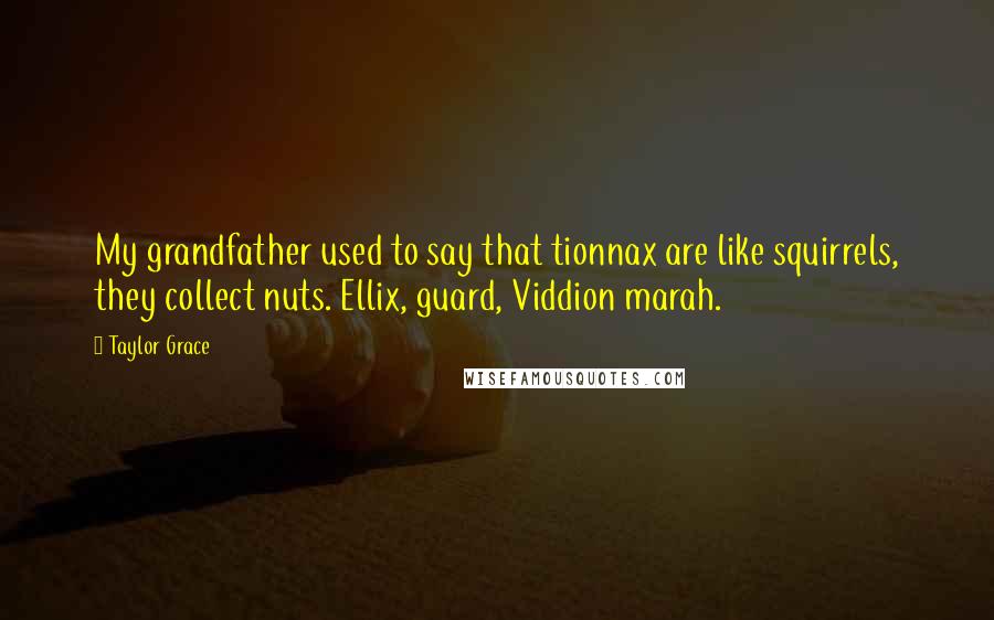 Taylor Grace Quotes: My grandfather used to say that tionnax are like squirrels, they collect nuts. Ellix, guard, Viddion marah.