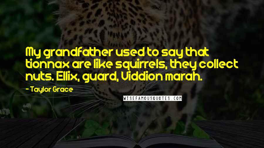 Taylor Grace Quotes: My grandfather used to say that tionnax are like squirrels, they collect nuts. Ellix, guard, Viddion marah.