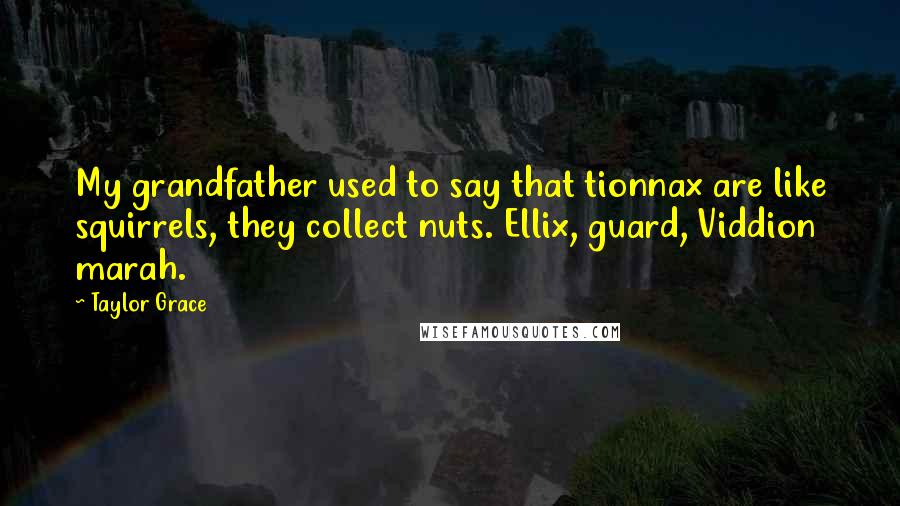 Taylor Grace Quotes: My grandfather used to say that tionnax are like squirrels, they collect nuts. Ellix, guard, Viddion marah.