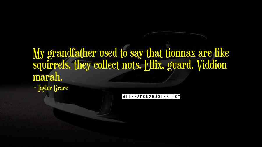 Taylor Grace Quotes: My grandfather used to say that tionnax are like squirrels, they collect nuts. Ellix, guard, Viddion marah.