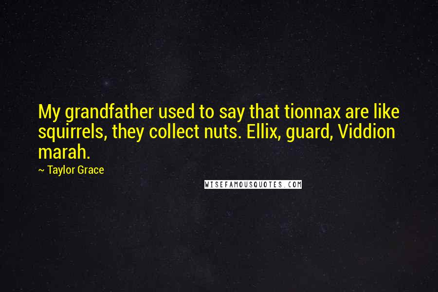Taylor Grace Quotes: My grandfather used to say that tionnax are like squirrels, they collect nuts. Ellix, guard, Viddion marah.