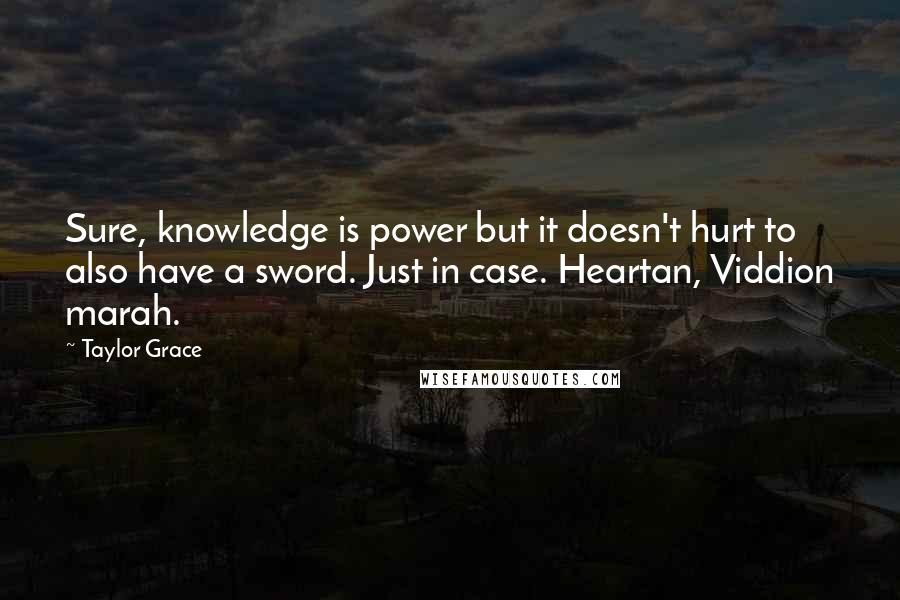 Taylor Grace Quotes: Sure, knowledge is power but it doesn't hurt to also have a sword. Just in case. Heartan, Viddion marah.