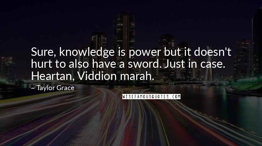 Taylor Grace Quotes: Sure, knowledge is power but it doesn't hurt to also have a sword. Just in case. Heartan, Viddion marah.