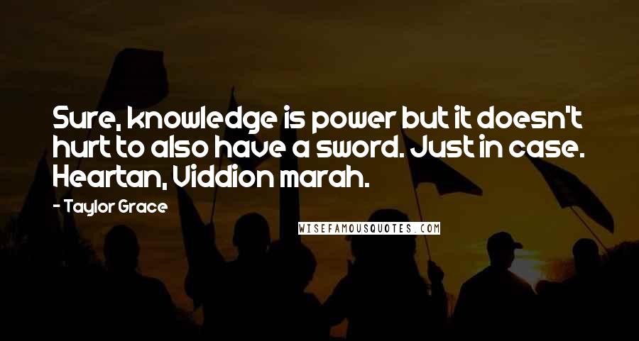 Taylor Grace Quotes: Sure, knowledge is power but it doesn't hurt to also have a sword. Just in case. Heartan, Viddion marah.