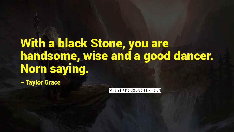 Taylor Grace Quotes: With a black Stone, you are handsome, wise and a good dancer. Norn saying.