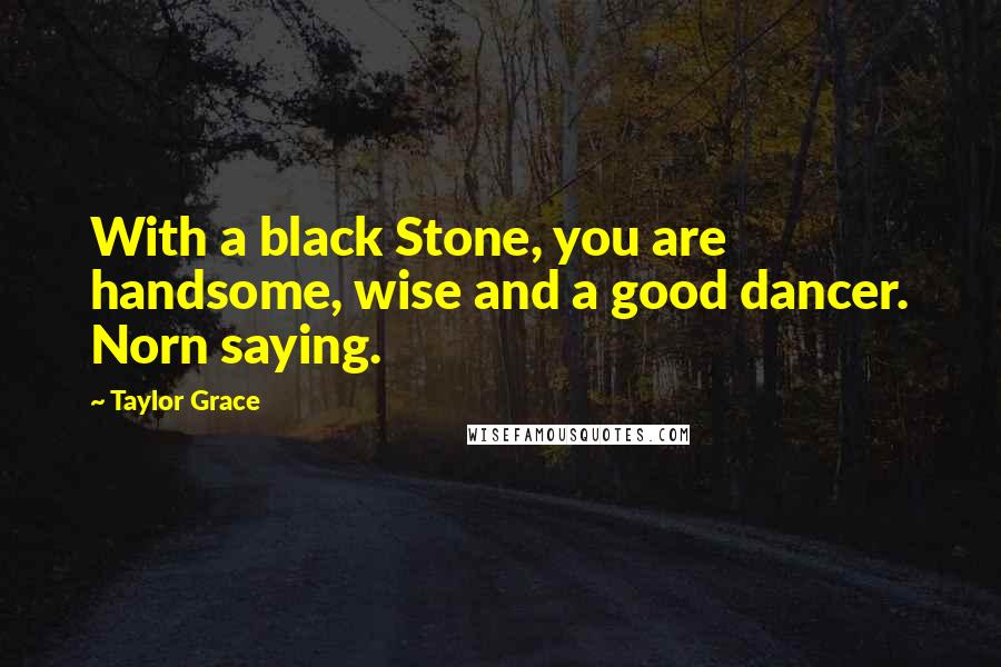 Taylor Grace Quotes: With a black Stone, you are handsome, wise and a good dancer. Norn saying.