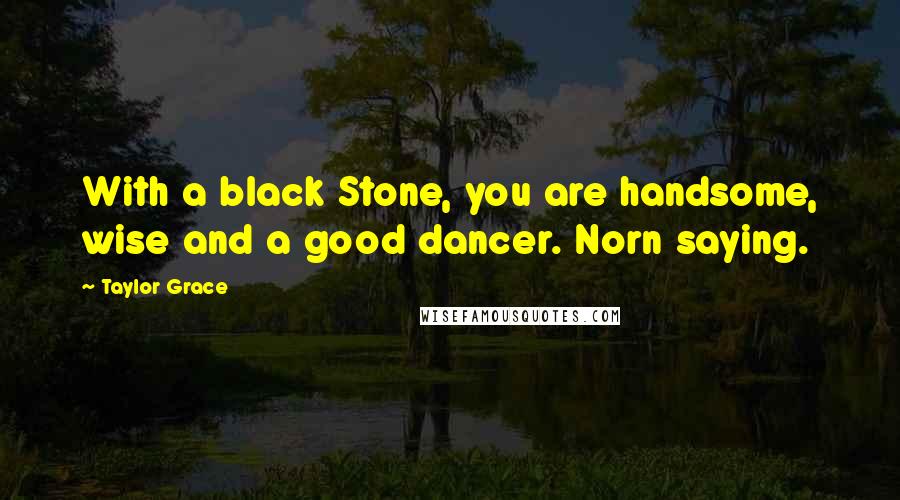 Taylor Grace Quotes: With a black Stone, you are handsome, wise and a good dancer. Norn saying.