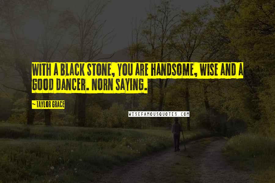 Taylor Grace Quotes: With a black Stone, you are handsome, wise and a good dancer. Norn saying.