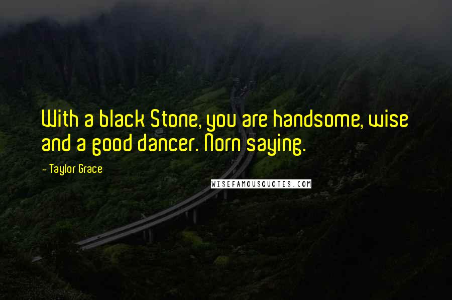 Taylor Grace Quotes: With a black Stone, you are handsome, wise and a good dancer. Norn saying.