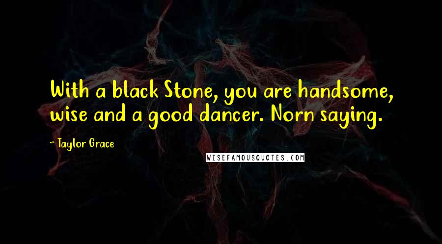 Taylor Grace Quotes: With a black Stone, you are handsome, wise and a good dancer. Norn saying.