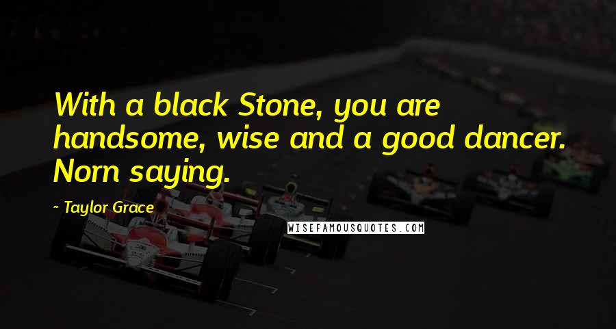 Taylor Grace Quotes: With a black Stone, you are handsome, wise and a good dancer. Norn saying.