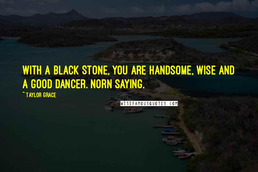 Taylor Grace Quotes: With a black Stone, you are handsome, wise and a good dancer. Norn saying.