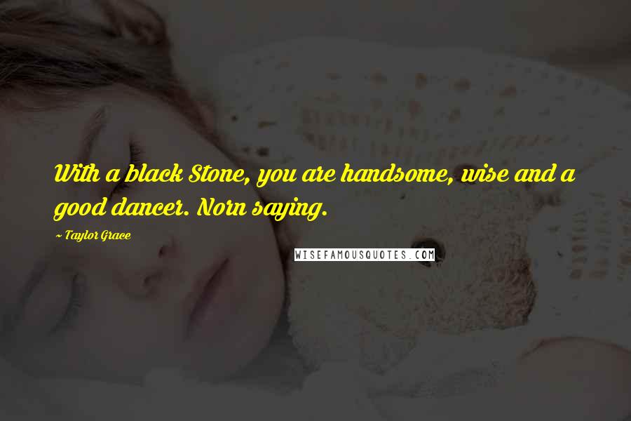 Taylor Grace Quotes: With a black Stone, you are handsome, wise and a good dancer. Norn saying.