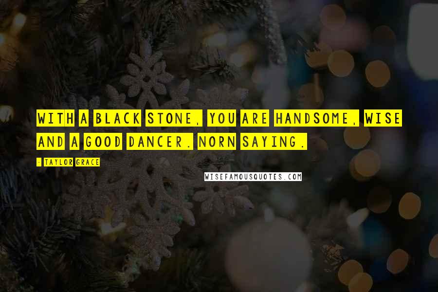 Taylor Grace Quotes: With a black Stone, you are handsome, wise and a good dancer. Norn saying.